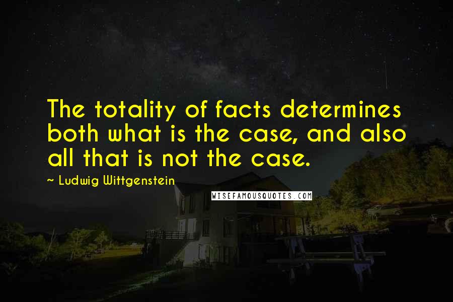 Ludwig Wittgenstein Quotes: The totality of facts determines both what is the case, and also all that is not the case.