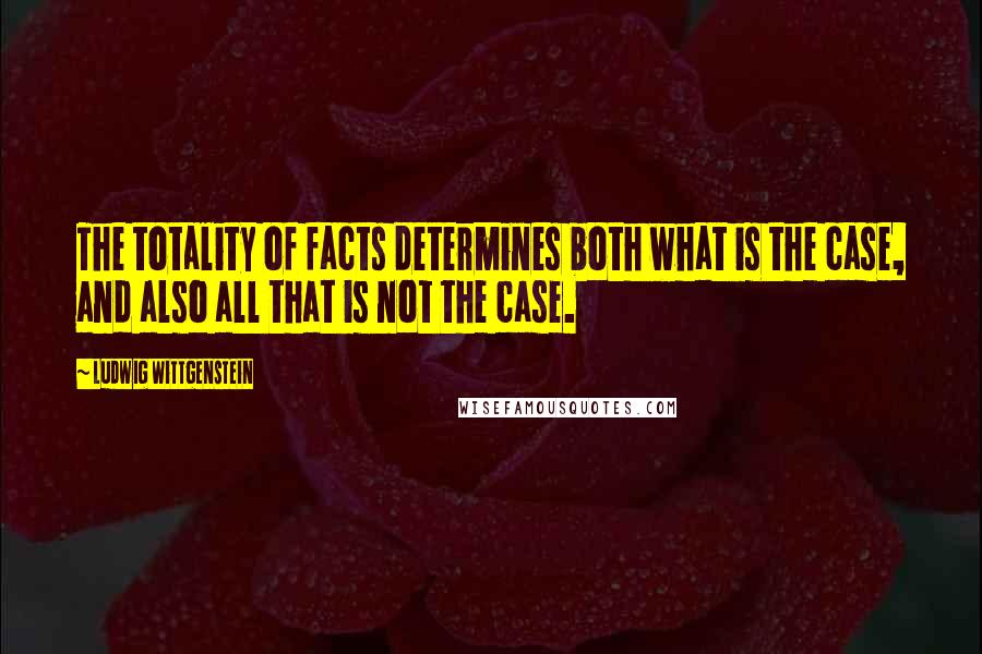 Ludwig Wittgenstein Quotes: The totality of facts determines both what is the case, and also all that is not the case.