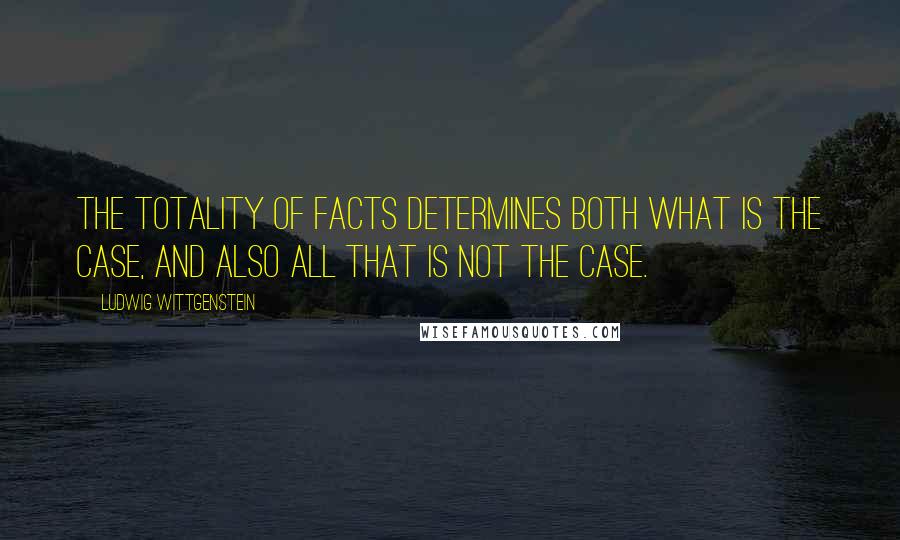 Ludwig Wittgenstein Quotes: The totality of facts determines both what is the case, and also all that is not the case.
