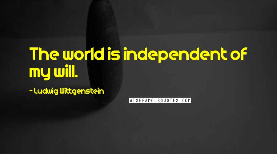 Ludwig Wittgenstein Quotes: The world is independent of my will.