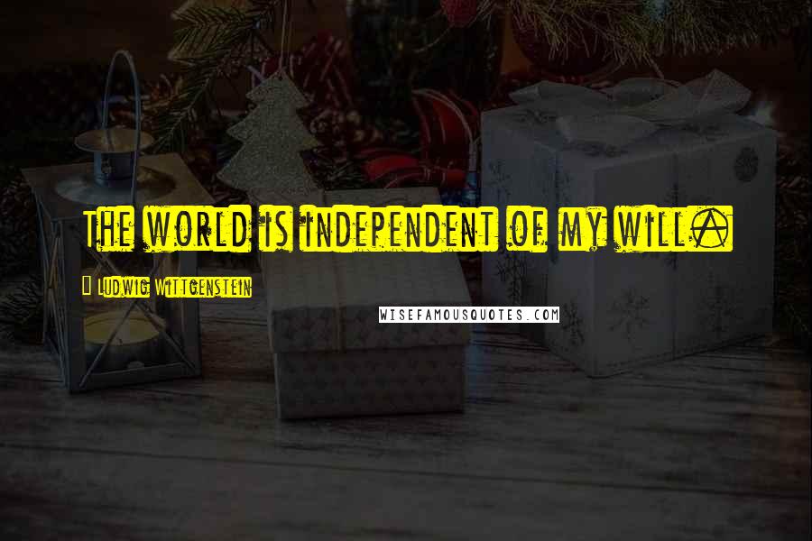Ludwig Wittgenstein Quotes: The world is independent of my will.