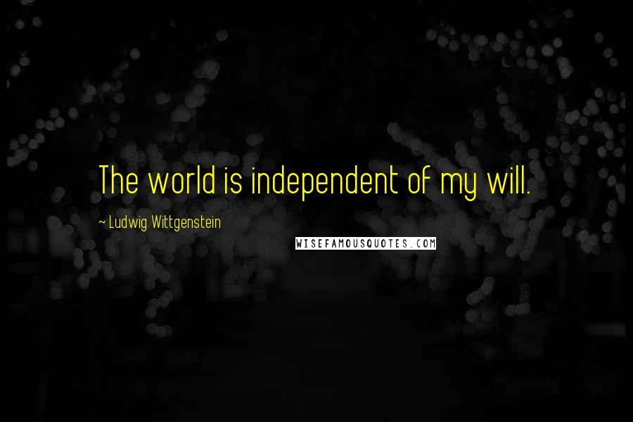 Ludwig Wittgenstein Quotes: The world is independent of my will.