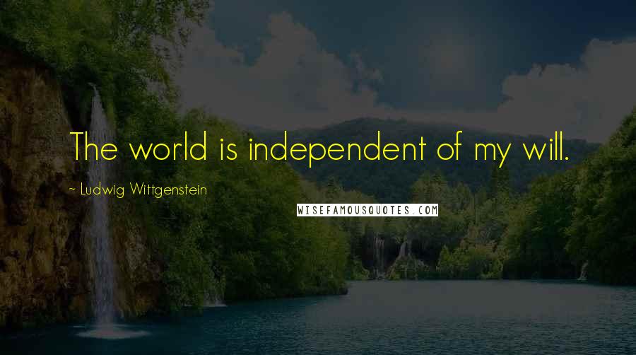 Ludwig Wittgenstein Quotes: The world is independent of my will.