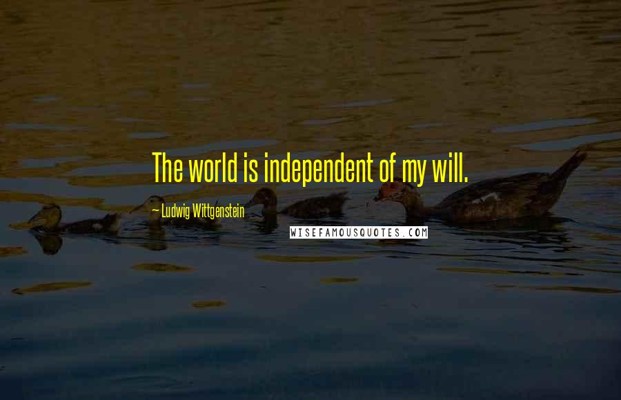 Ludwig Wittgenstein Quotes: The world is independent of my will.