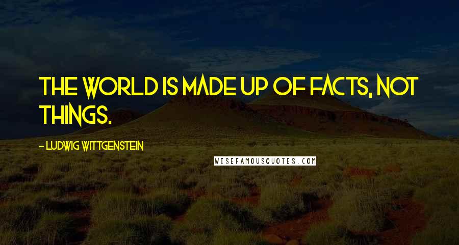 Ludwig Wittgenstein Quotes: The world is made up of facts, not things.