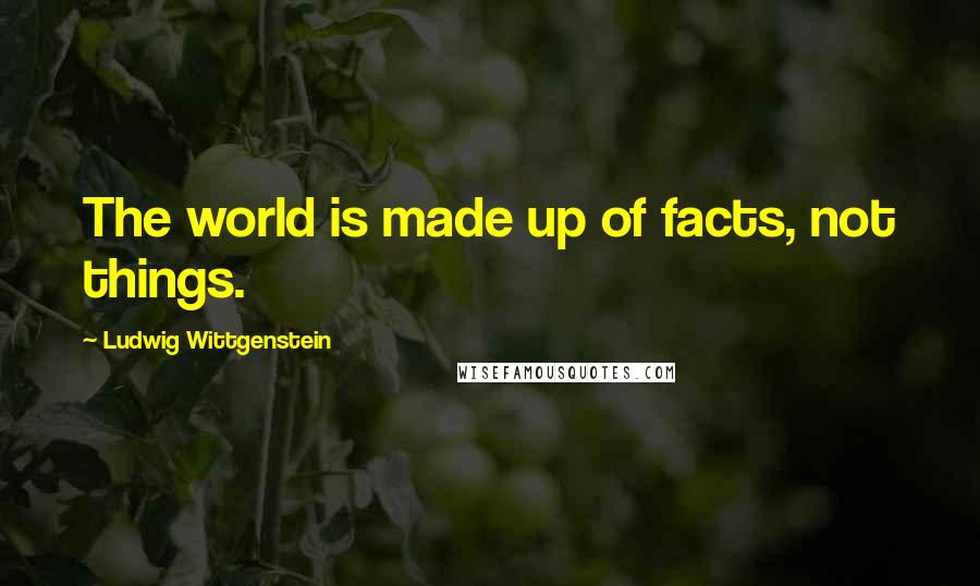 Ludwig Wittgenstein Quotes: The world is made up of facts, not things.