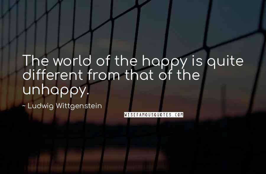 Ludwig Wittgenstein Quotes: The world of the happy is quite different from that of the unhappy.