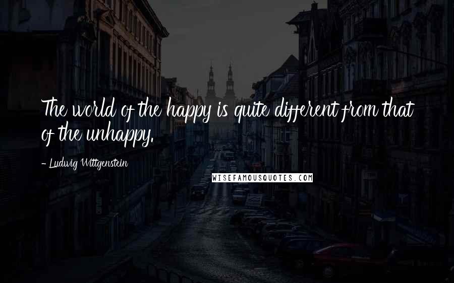 Ludwig Wittgenstein Quotes: The world of the happy is quite different from that of the unhappy.