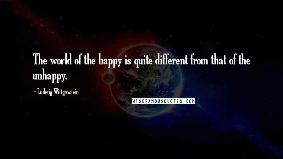 Ludwig Wittgenstein Quotes: The world of the happy is quite different from that of the unhappy.