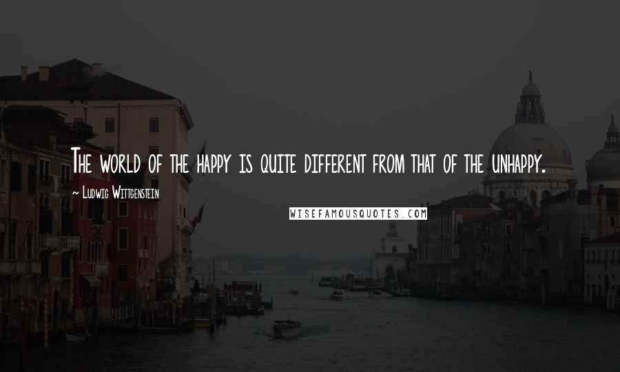 Ludwig Wittgenstein Quotes: The world of the happy is quite different from that of the unhappy.