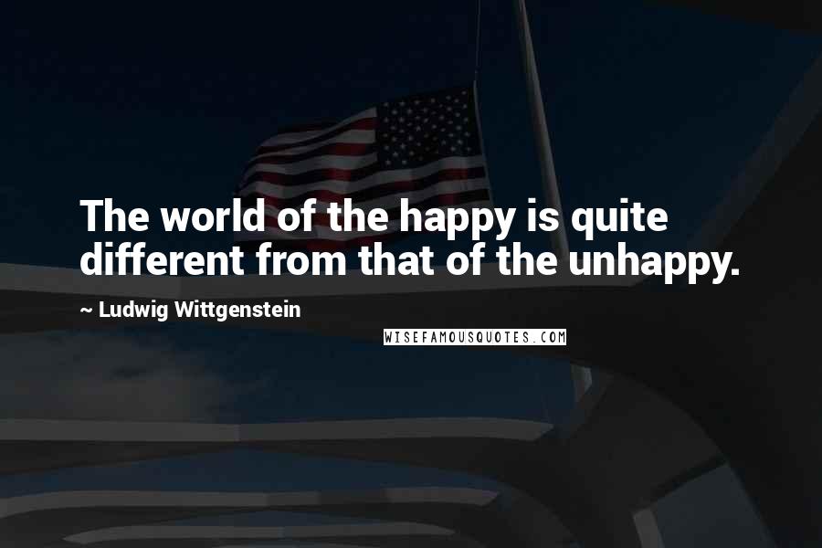 Ludwig Wittgenstein Quotes: The world of the happy is quite different from that of the unhappy.