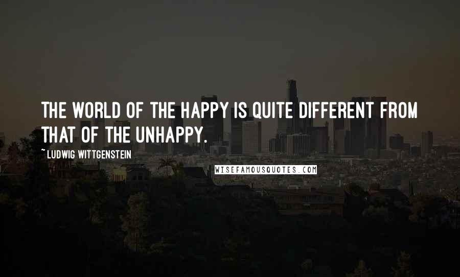 Ludwig Wittgenstein Quotes: The world of the happy is quite different from that of the unhappy.