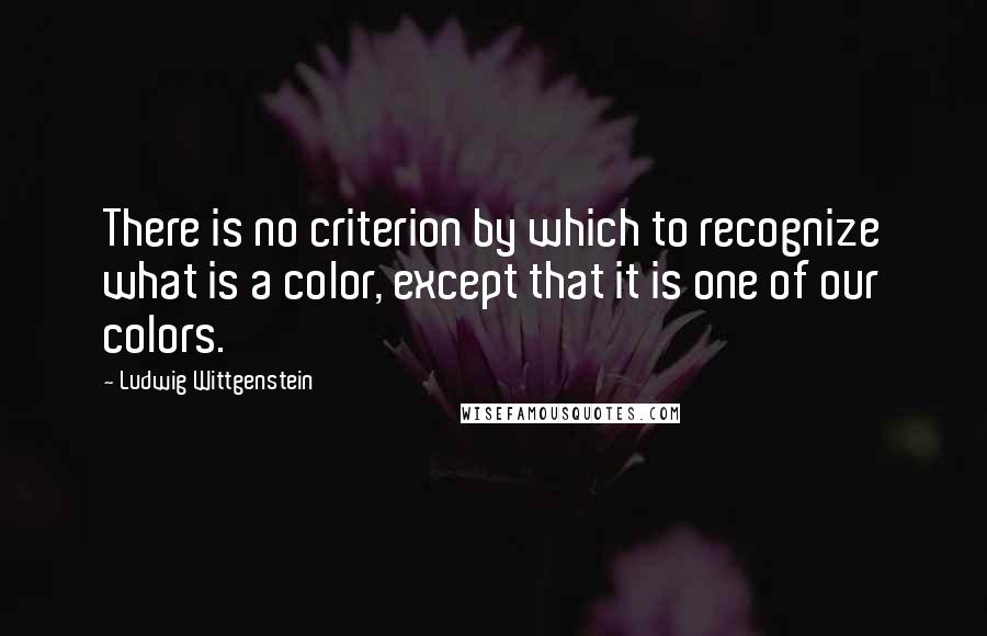 Ludwig Wittgenstein Quotes: There is no criterion by which to recognize what is a color, except that it is one of our colors.