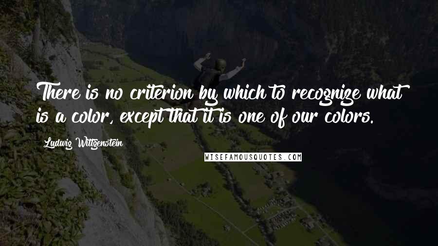 Ludwig Wittgenstein Quotes: There is no criterion by which to recognize what is a color, except that it is one of our colors.