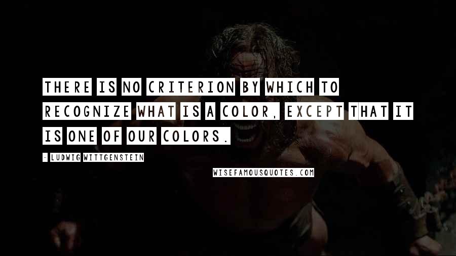 Ludwig Wittgenstein Quotes: There is no criterion by which to recognize what is a color, except that it is one of our colors.