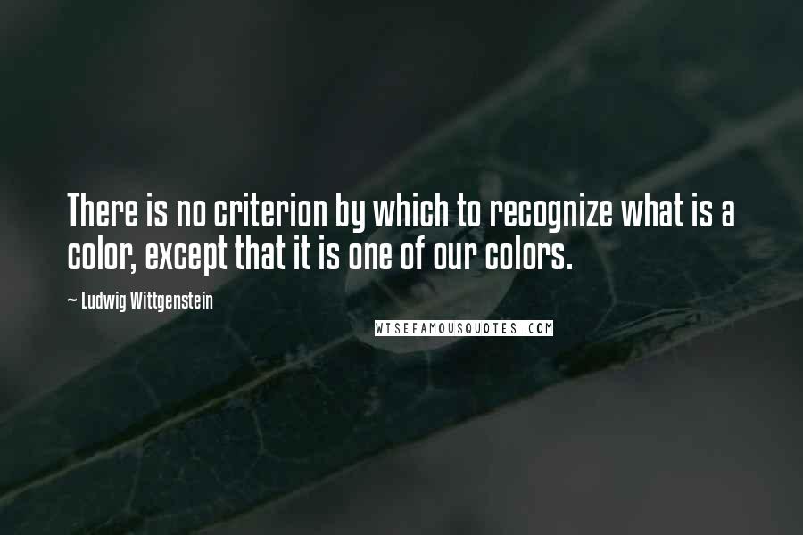 Ludwig Wittgenstein Quotes: There is no criterion by which to recognize what is a color, except that it is one of our colors.