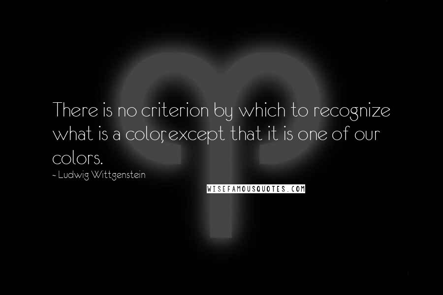 Ludwig Wittgenstein Quotes: There is no criterion by which to recognize what is a color, except that it is one of our colors.