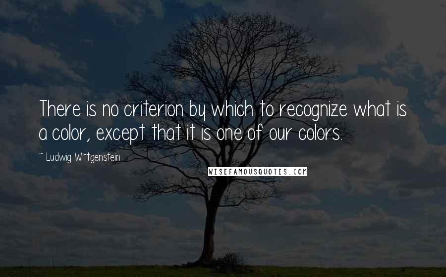 Ludwig Wittgenstein Quotes: There is no criterion by which to recognize what is a color, except that it is one of our colors.