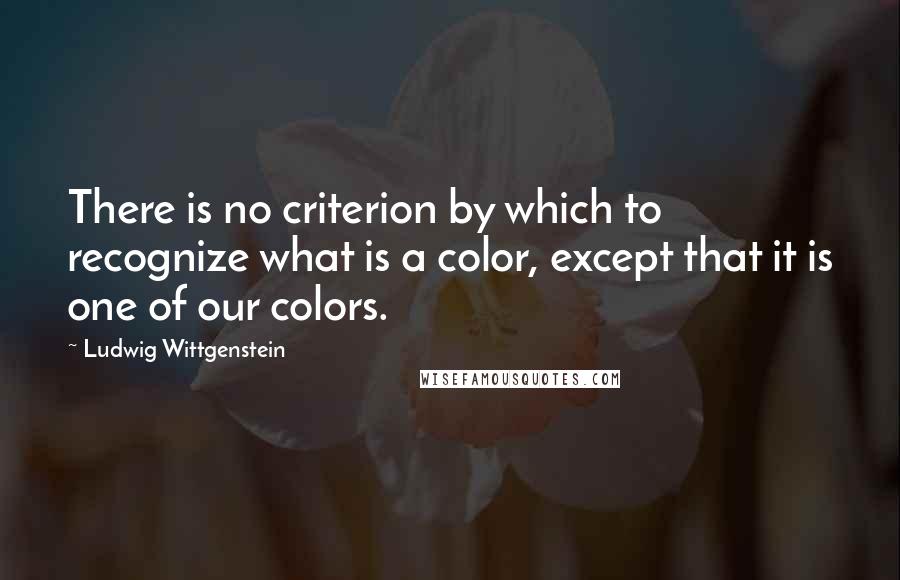 Ludwig Wittgenstein Quotes: There is no criterion by which to recognize what is a color, except that it is one of our colors.
