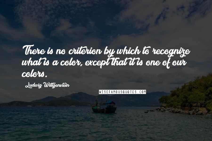 Ludwig Wittgenstein Quotes: There is no criterion by which to recognize what is a color, except that it is one of our colors.