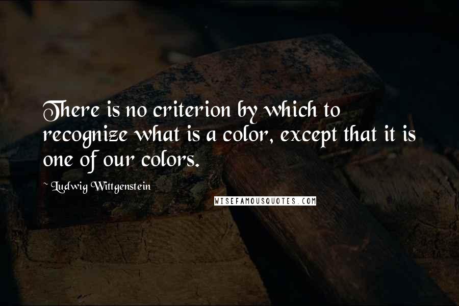 Ludwig Wittgenstein Quotes: There is no criterion by which to recognize what is a color, except that it is one of our colors.