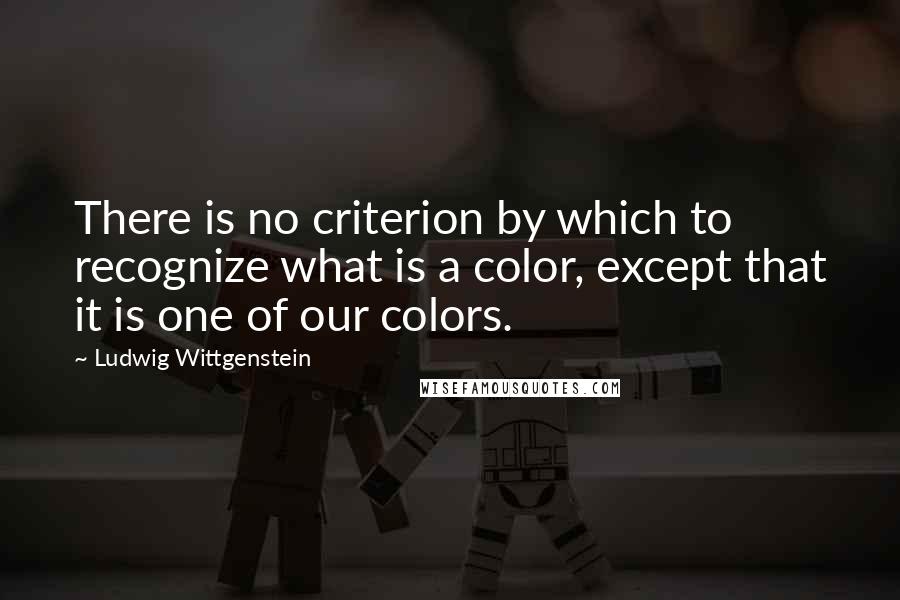 Ludwig Wittgenstein Quotes: There is no criterion by which to recognize what is a color, except that it is one of our colors.