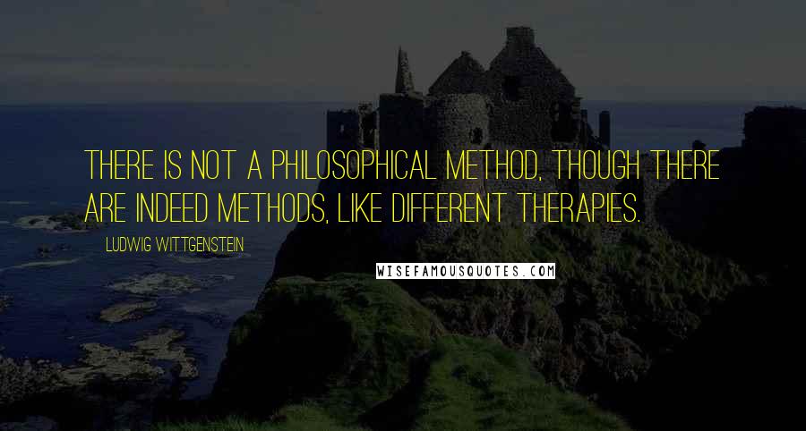 Ludwig Wittgenstein Quotes: There is not a philosophical method, though there are indeed methods, like different therapies.