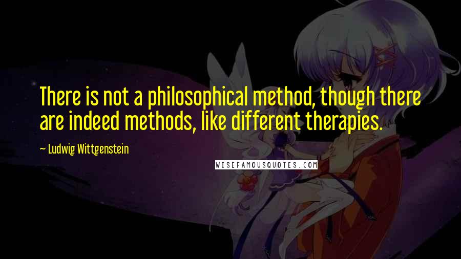 Ludwig Wittgenstein Quotes: There is not a philosophical method, though there are indeed methods, like different therapies.