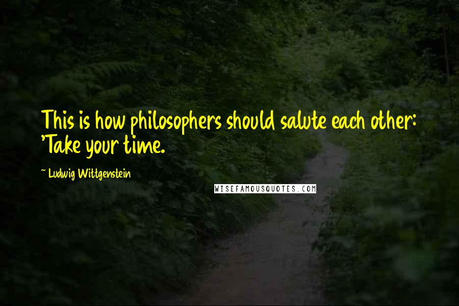 Ludwig Wittgenstein Quotes: This is how philosophers should salute each other: 'Take your time.