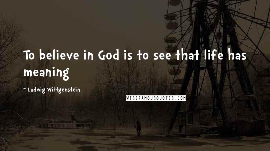 Ludwig Wittgenstein Quotes: To believe in God is to see that life has meaning