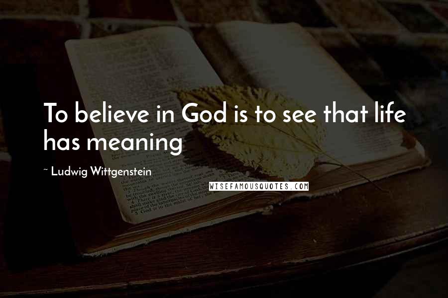 Ludwig Wittgenstein Quotes: To believe in God is to see that life has meaning