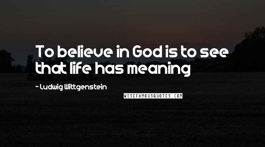 Ludwig Wittgenstein Quotes: To believe in God is to see that life has meaning