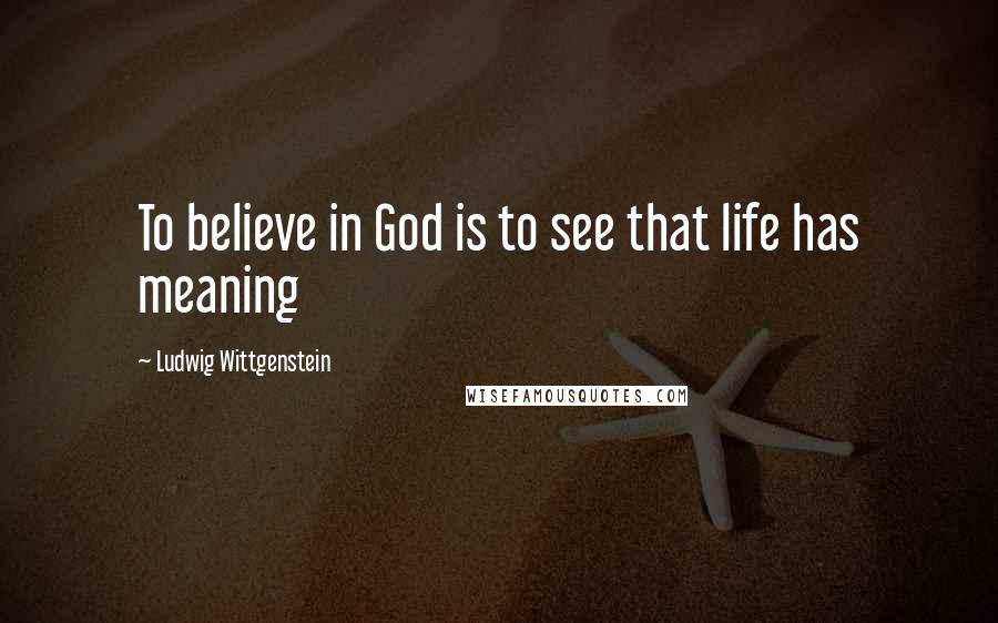 Ludwig Wittgenstein Quotes: To believe in God is to see that life has meaning