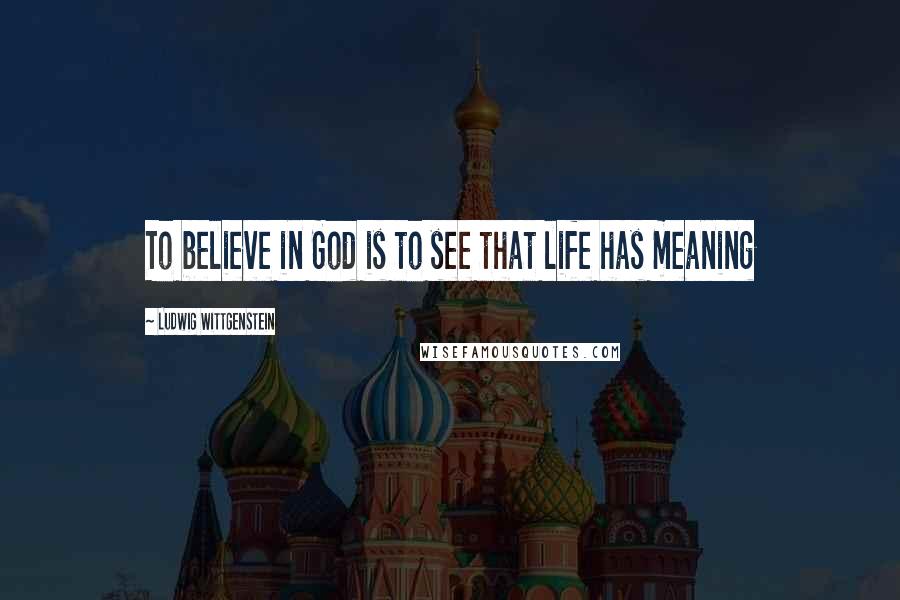 Ludwig Wittgenstein Quotes: To believe in God is to see that life has meaning