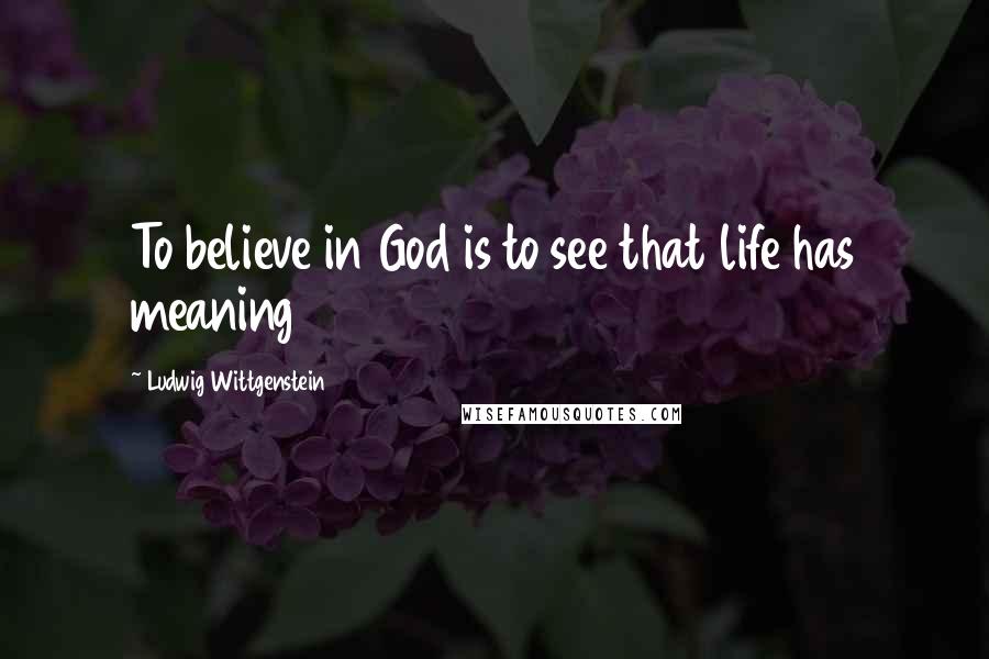 Ludwig Wittgenstein Quotes: To believe in God is to see that life has meaning