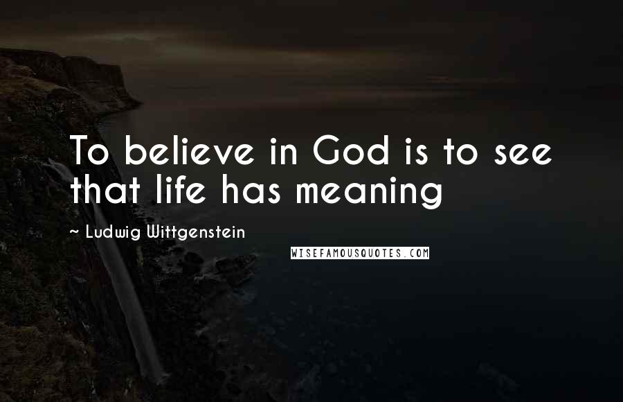 Ludwig Wittgenstein Quotes: To believe in God is to see that life has meaning