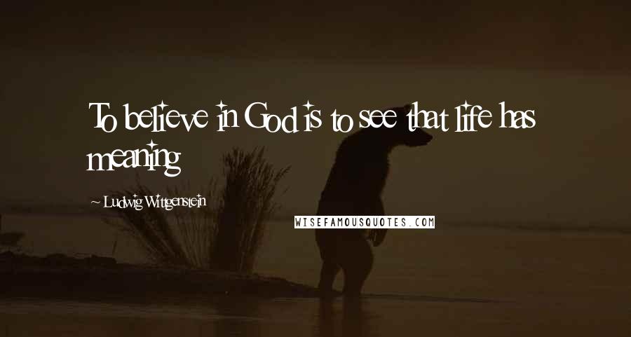 Ludwig Wittgenstein Quotes: To believe in God is to see that life has meaning