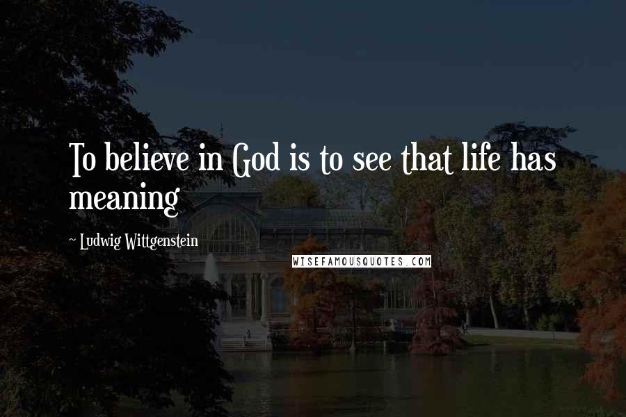 Ludwig Wittgenstein Quotes: To believe in God is to see that life has meaning