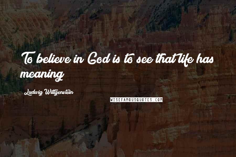 Ludwig Wittgenstein Quotes: To believe in God is to see that life has meaning