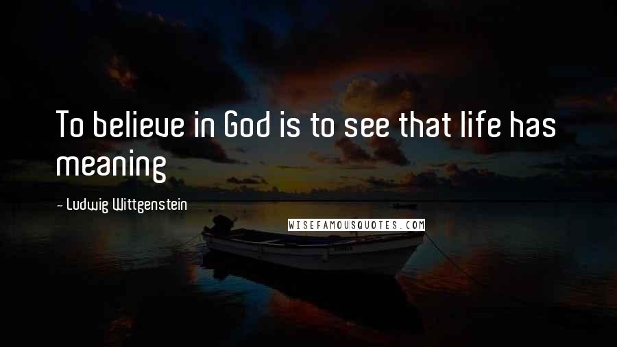 Ludwig Wittgenstein Quotes: To believe in God is to see that life has meaning