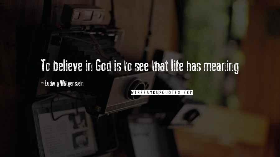 Ludwig Wittgenstein Quotes: To believe in God is to see that life has meaning