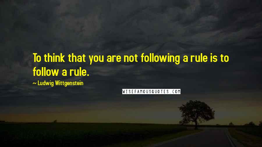 Ludwig Wittgenstein Quotes: To think that you are not following a rule is to follow a rule.