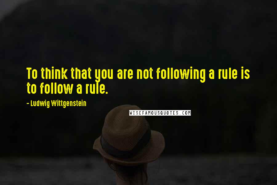 Ludwig Wittgenstein Quotes: To think that you are not following a rule is to follow a rule.