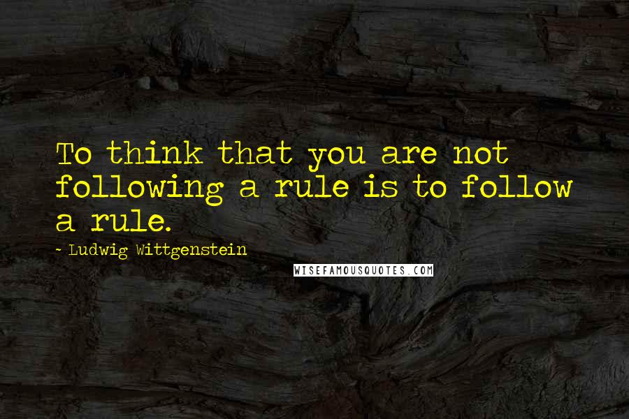 Ludwig Wittgenstein Quotes: To think that you are not following a rule is to follow a rule.