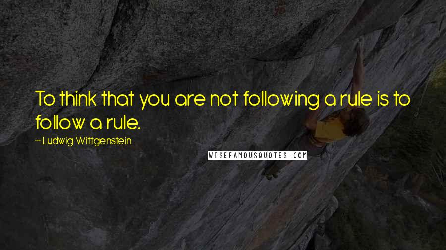 Ludwig Wittgenstein Quotes: To think that you are not following a rule is to follow a rule.