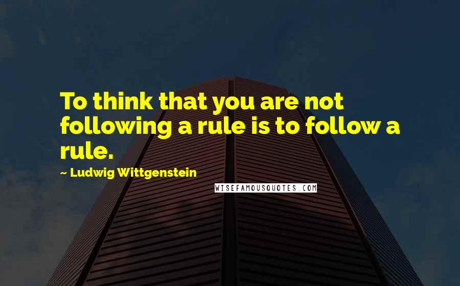 Ludwig Wittgenstein Quotes: To think that you are not following a rule is to follow a rule.