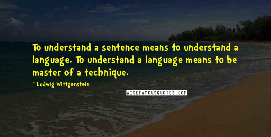 Ludwig Wittgenstein Quotes: To understand a sentence means to understand a language. To understand a language means to be master of a technique.