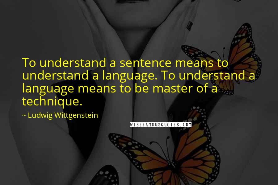 Ludwig Wittgenstein Quotes: To understand a sentence means to understand a language. To understand a language means to be master of a technique.