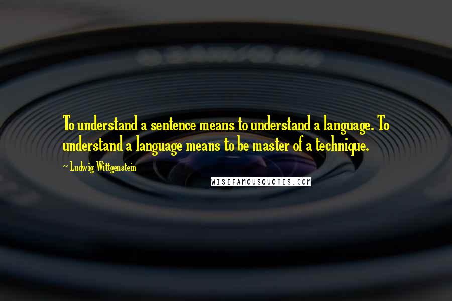 Ludwig Wittgenstein Quotes: To understand a sentence means to understand a language. To understand a language means to be master of a technique.