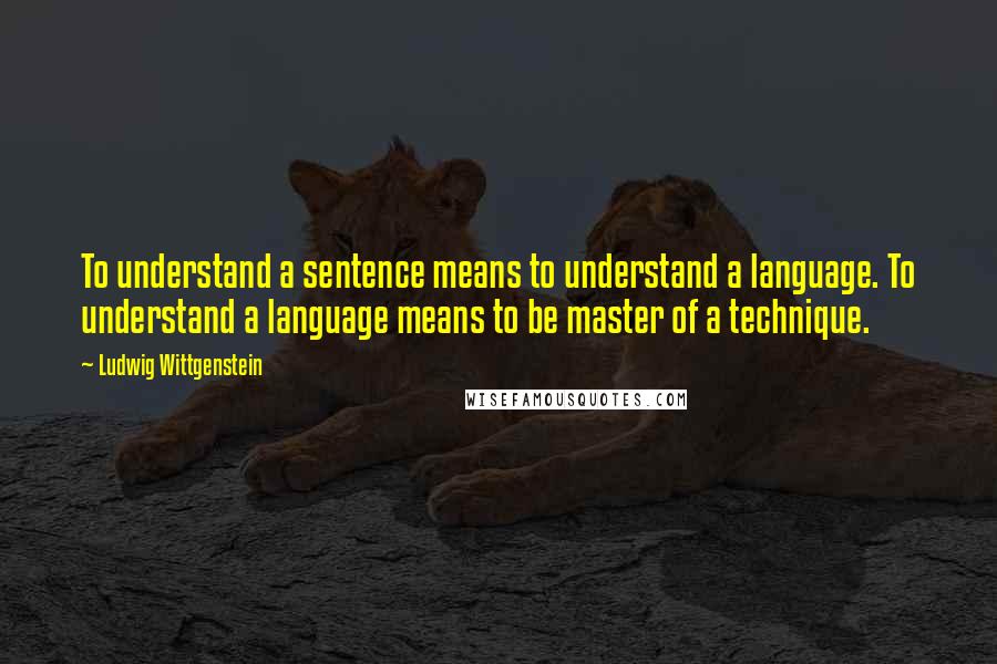 Ludwig Wittgenstein Quotes: To understand a sentence means to understand a language. To understand a language means to be master of a technique.